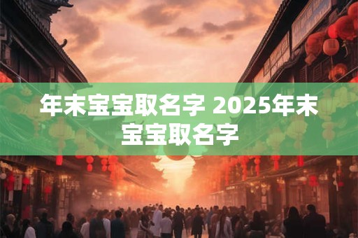 年末宝宝取名字 2025年末宝宝取名字
