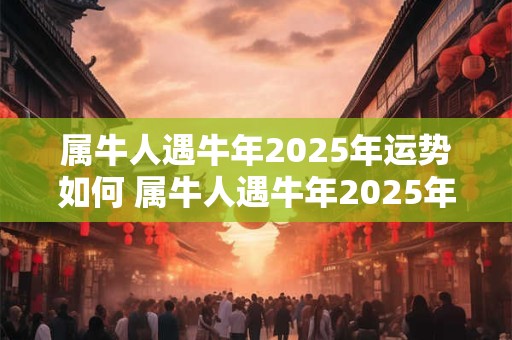 属牛人遇牛年2025年运势如何 属牛人遇牛年2025年运势如何呢
