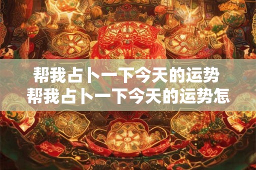帮我占卜一下今天的运势 帮我占卜一下今天的运势怎么样