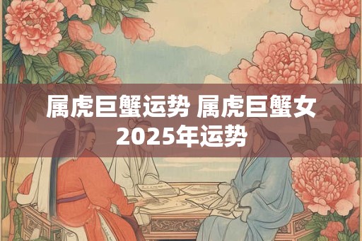 属虎巨蟹运势 属虎巨蟹女2025年运势
