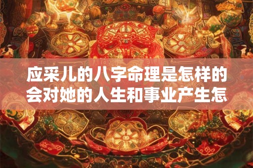 详细阅读:应采儿的八字命理是怎样的会对她的人生和事业产生怎样的影响 应采儿的八字命理是怎样的会对她的人生和事业产生怎样的影响