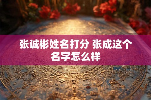详细阅读:张诚彬姓名打分 张成这个名字怎么样 张诚彬姓名打分 张成这个名字怎么样
