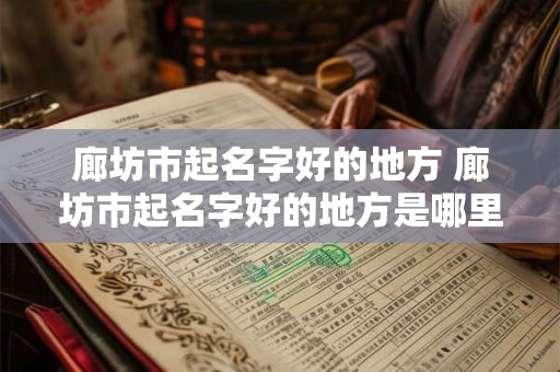 详细阅读:廊坊市起名字好的地方 廊坊市起名字好的地方是哪里 廊坊市起名字好的地方 廊坊市起名字好的地方是哪里