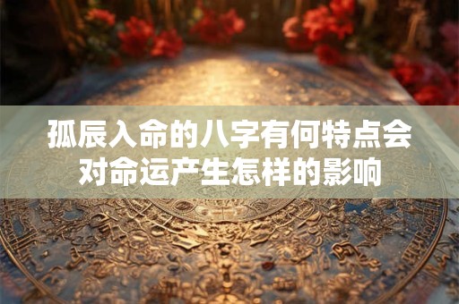 孤辰入命的八字有何特点会对命运产生怎样的影响
