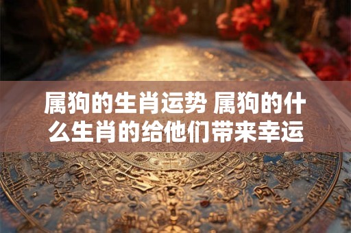 属狗的生肖运势 属狗的什么生肖的给他们带来幸运