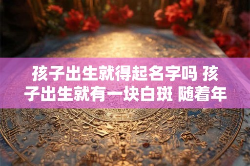 孩子出生就得起名字吗 孩子出生就有一块白斑 随着年龄增长