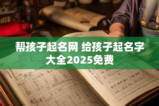 帮孩子起名网 给孩子起名字大全2025免费