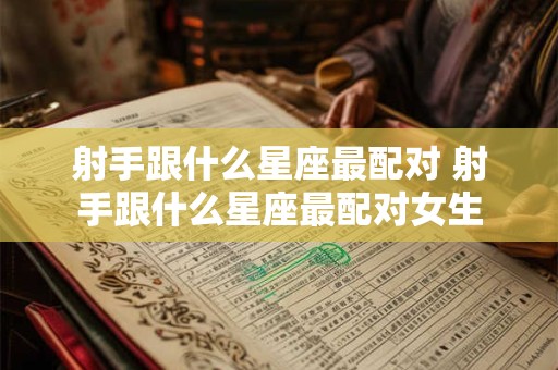 射手跟什么星座最配对 射手跟什么星座最配对女生