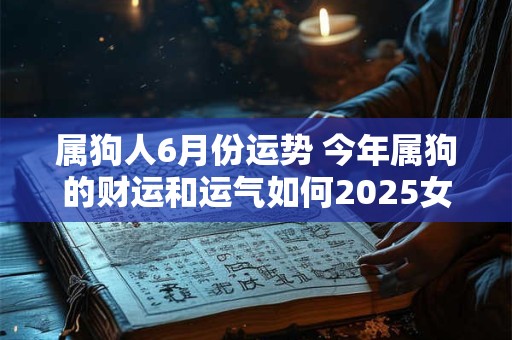 属狗人6月份运势 今年属狗的财运和运气如何2025女