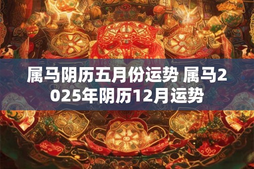 属马阴历五月份运势 属马2026年阴历12月运势