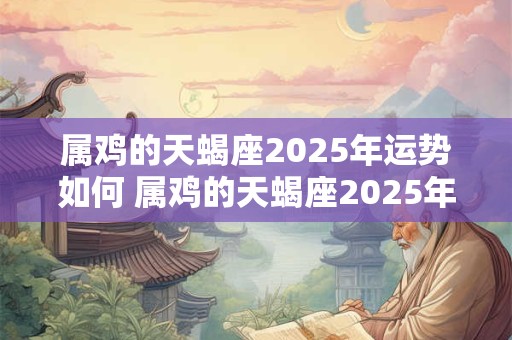 属鸡的天蝎座2025年运势如何 属鸡的天蝎座2025年运势如何呢