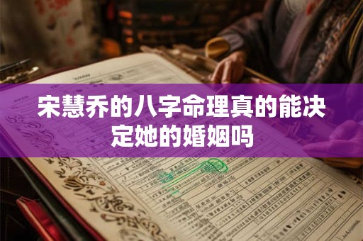 宋慧乔的八字命理真的能决定她的婚姻吗