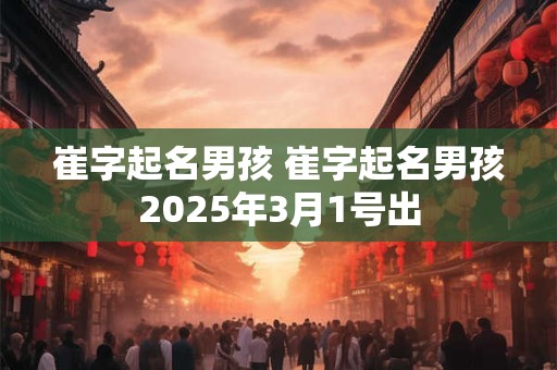 崔字起名男孩 崔字起名男孩2026年3月1号出