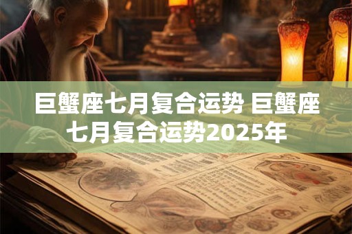 巨蟹座七月复合运势 巨蟹座七月复合运势2025年 巨蟹座七月复合运势 巨蟹座七月复合运势2025年