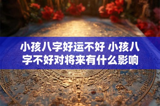 小孩八字好运不好 小孩八字不好对将来有什么影响