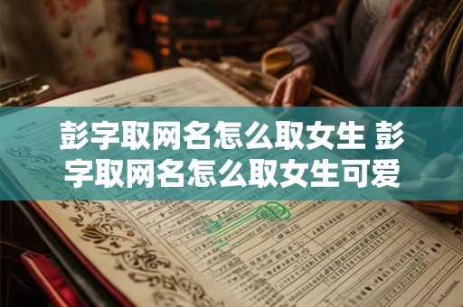 彭字取网名怎么取女生 彭字取网名怎么取女生可爱