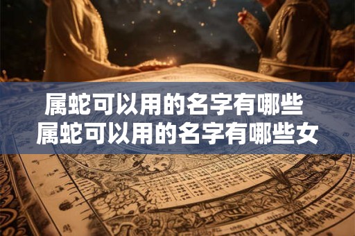 属蛇可以用的名字有哪些 属蛇可以用的名字有哪些女孩