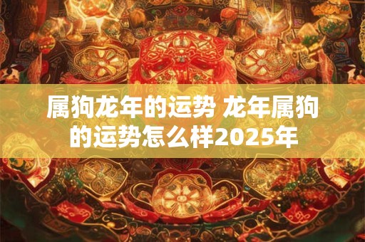 属狗龙年的运势 龙年属狗的运势怎么样2025年