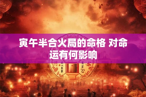 寅午半合火局的命格 对命运有何影响