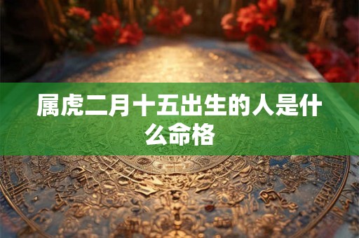 属虎二月十五出生的人是什么命格