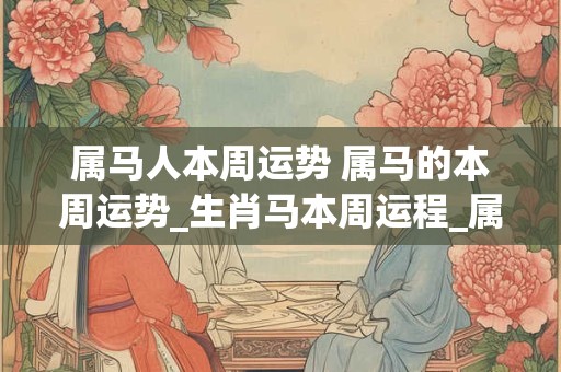 详细阅读:属马人本周运势 属马的本周运势_生肖马本周运程_属马人本周财运_事... 属马人本周运势 属马的本周运势_生肖马本周运程_属马人本周财运_事...