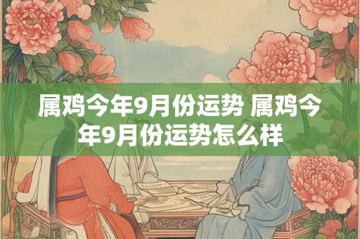 属鸡今年9月份运势 属鸡今年9月份运势怎么样