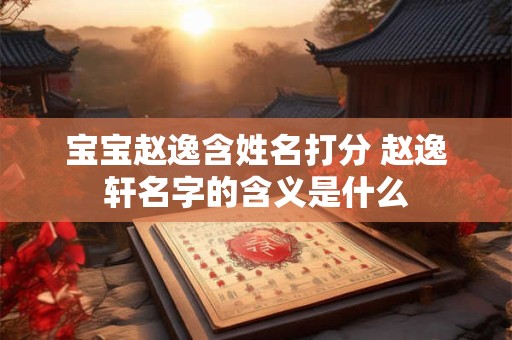 宝宝赵逸含姓名打分 赵逸轩名字的含义是什么