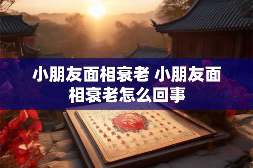 小朋友面相衰老 小朋友面相衰老怎么回事