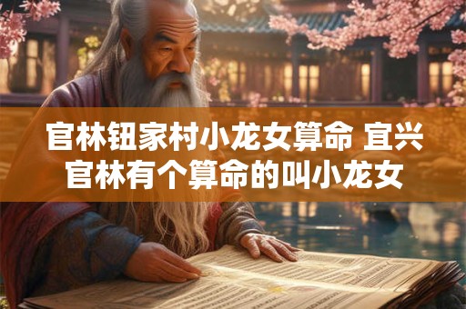 官林钮家村小龙女算命 宜兴官林有个算命的叫小龙女