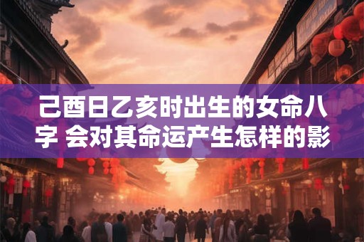 己酉日乙亥时出生的女命八字 会对其命运产生怎样的影响
