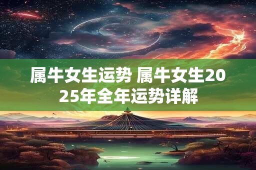属牛女生运势 属牛女生2025年全年运势详解