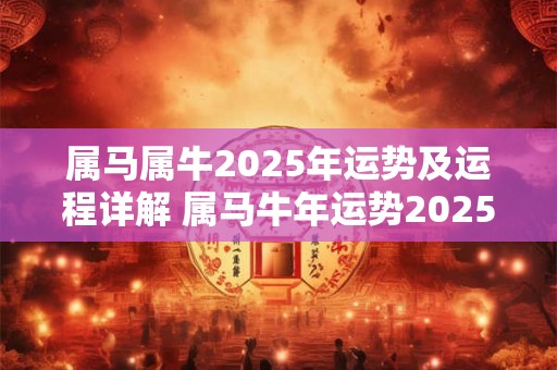 属马属牛2025年运势及运程详解 属马牛年运势2025年运势12生肖