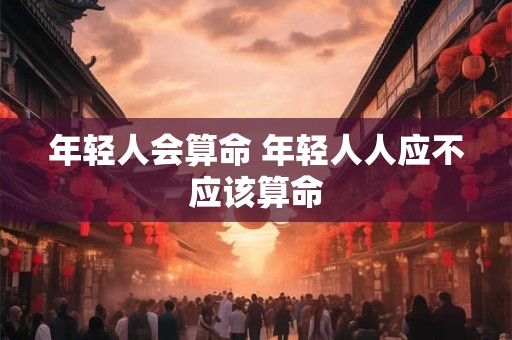 年轻人会算命 年轻人人应不应该算命