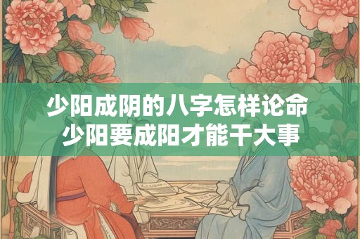 少阳成阴的八字怎样论命 少阳要成阳才能干大事