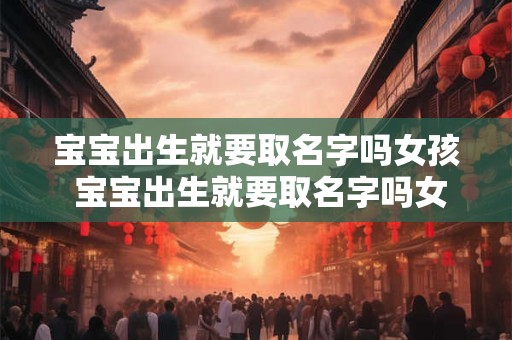宝宝出生就要取名字吗女孩 宝宝出生就要取名字吗女孩怎么取