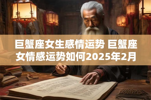 巨蟹座女生感情运势 巨蟹座女情感运势如何2025年2月份