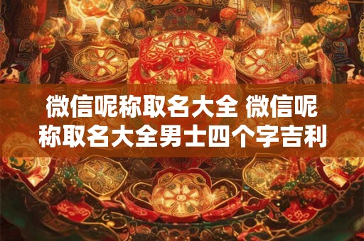 微信呢称取名大全 微信呢称取名大全男士四个字吉利