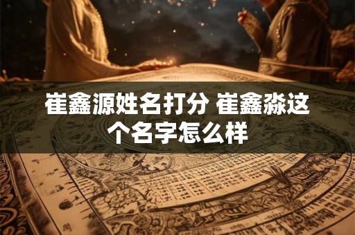 崔鑫源姓名打分 崔鑫淼这个名字怎么样