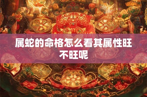 属蛇的命格怎么看其属性旺不旺呢