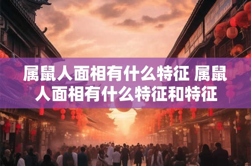 属鼠人面相有什么特征 属鼠人面相有什么特征和特征