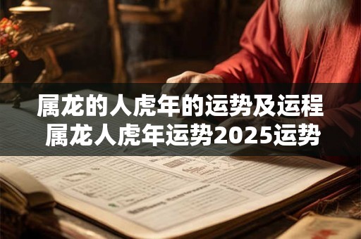 属龙的人虎年的运势及运程 属龙人虎年运势2025运势详解