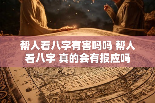 帮人看八字有害吗吗 帮人看八字 真的会有报应吗