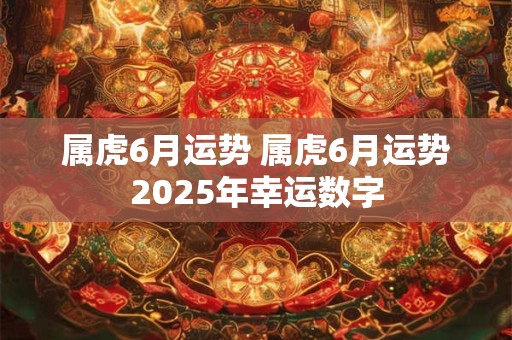 属虎6月运势 属虎6月运势2025年幸运数字
