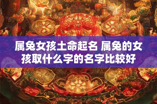 属兔女孩土命起名 属兔的女孩取什么字的名字比较好
