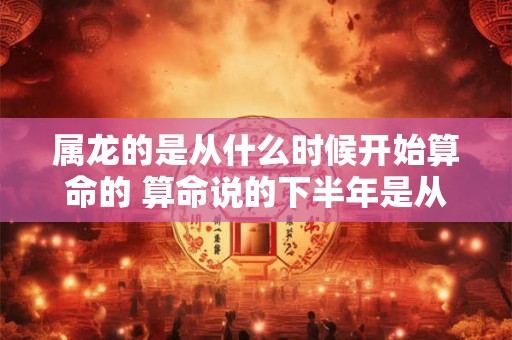 属龙的是从什么时候开始算命的 算命说的下半年是从什么时候开始