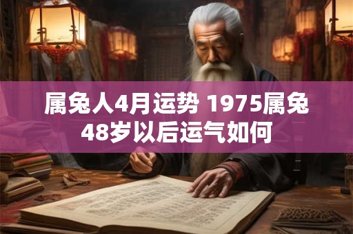 属兔人4月运势 1975属兔48岁以后运气如何
