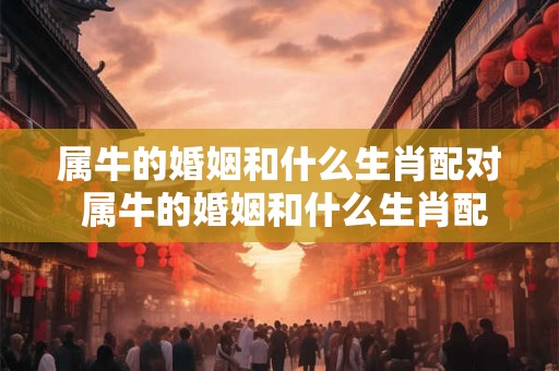 属牛的婚姻和什么生肖配对 属牛的婚姻和什么生肖配对最好