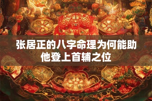 张居正的八字命理为何能助他登上首辅之位
