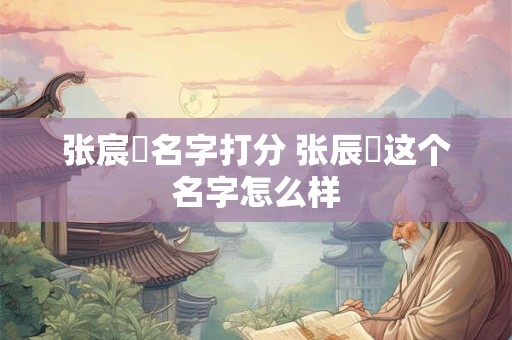 张宸玥名字打分 张辰玥这个名字怎么样