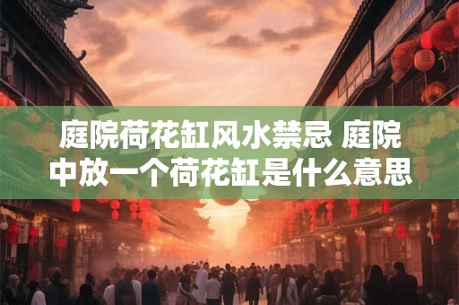 庭院荷花缸风水禁忌 庭院中放一个荷花缸是什么意思